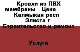 Кровли из ПВХ мембраны › Цена ­ 200 - Калмыкия респ., Элиста г. Строительство и ремонт » Услуги   